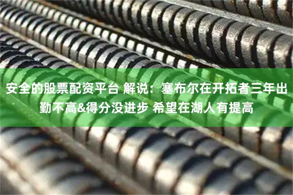 安全的股票配资平台 解说：塞布尔在开拓者三年出勤不高&得分没进步 希望在湖人有提高