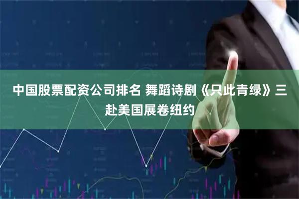 中国股票配资公司排名 舞蹈诗剧《只此青绿》三赴美国展卷纽约