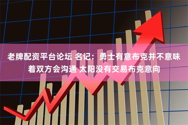 老牌配资平台论坛 名记：勇士有意布克并不意味着双方会沟通 太阳没有交易布克意向