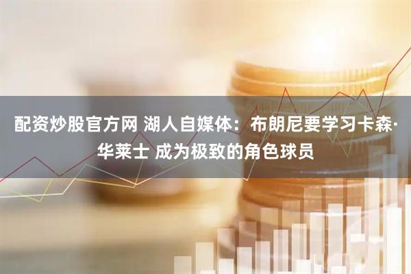 配资炒股官方网 湖人自媒体：布朗尼要学习卡森·华莱士 成为极致的角色球员