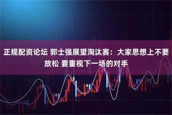 正规配资论坛 郭士强展望淘汰赛：大家思想上不要放松 要重视下一场的对手